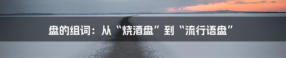 盘的组词：从“烧酒盘”到“流行语盘”