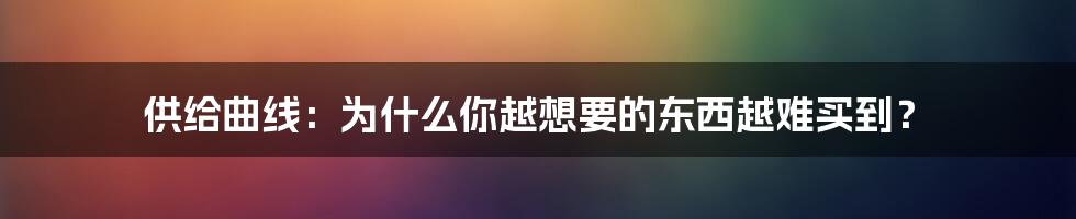 供给曲线：为什么你越想要的东西越难买到？