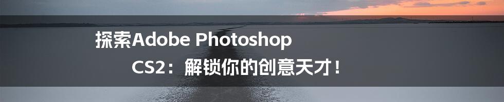 探索Adobe Photoshop CS2：解锁你的创意天才！