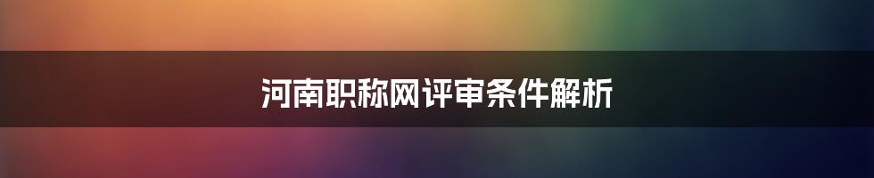 河南职称网评审条件解析