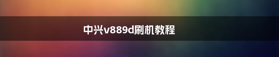 中兴v889d刷机教程