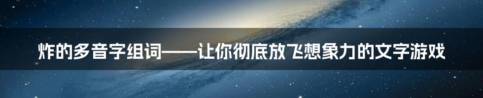 炸的多音字组词——让你彻底放飞想象力的文字游戏