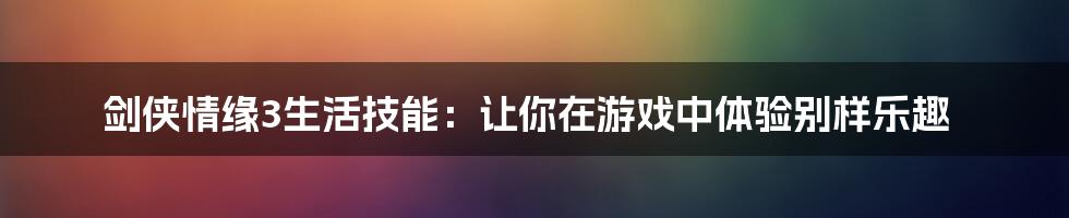 剑侠情缘3生活技能：让你在游戏中体验别样乐趣