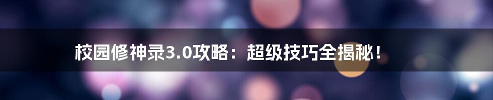 校园修神录3.0攻略：超级技巧全揭秘！