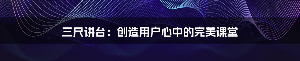 三尺讲台：创造用户心中的完美课堂