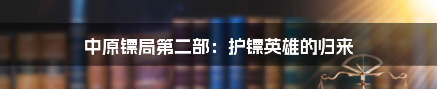 中原镖局第二部：护镖英雄的归来