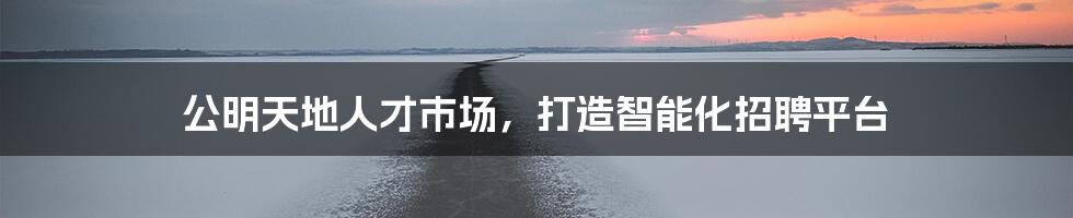 公明天地人才市场，打造智能化招聘平台