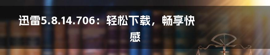 迅雷5.8.14.706：轻松下载，畅享快感