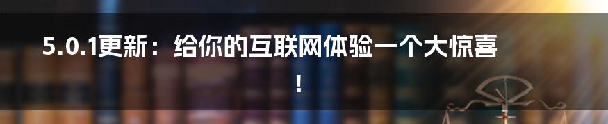 5.0.1更新：给你的互联网体验一个大惊喜！