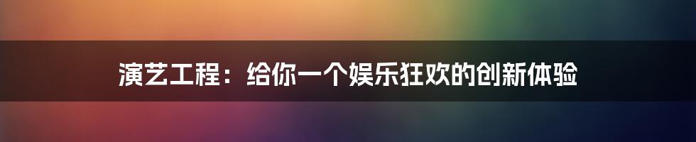 演艺工程：给你一个娱乐狂欢的创新体验