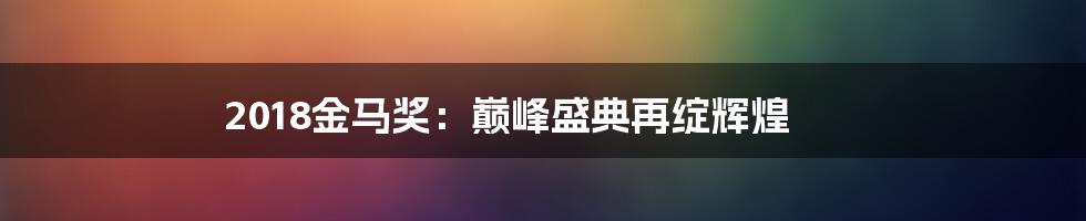 2018金马奖：巅峰盛典再绽辉煌