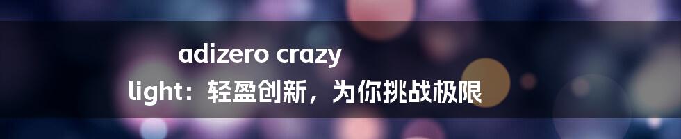 adizero crazy light：轻盈创新，为你挑战极限