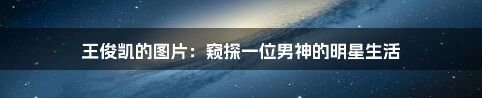 王俊凯的图片：窥探一位男神的明星生活