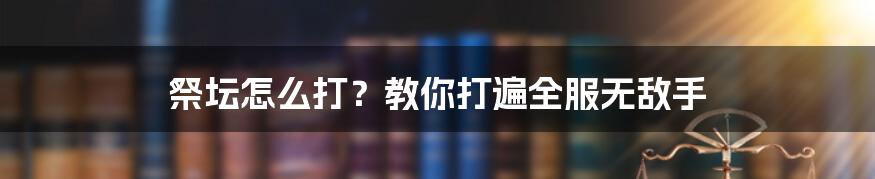 祭坛怎么打？教你打遍全服无敌手