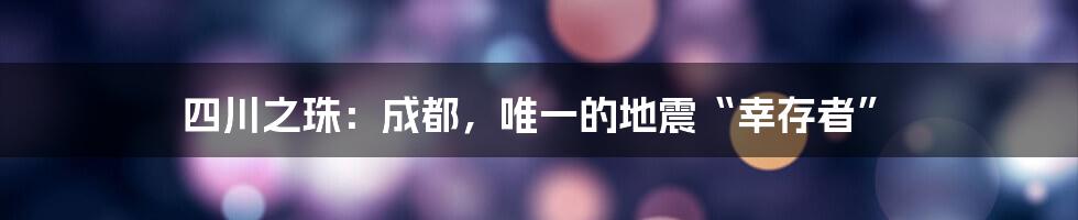 四川之珠：成都，唯一的地震“幸存者”