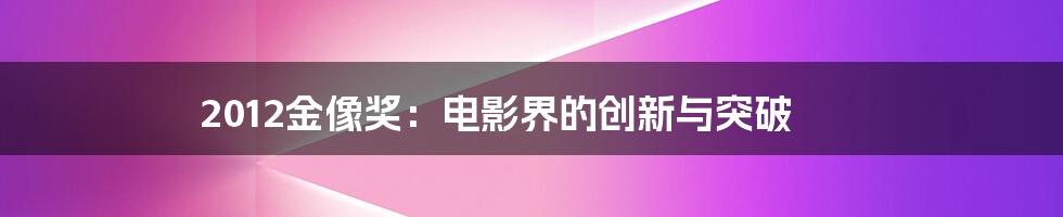 2012金像奖：电影界的创新与突破