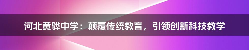 河北黄骅中学：颠覆传统教育，引领创新科技教学