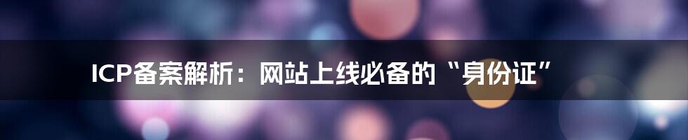 ICP备案解析：网站上线必备的“身份证”