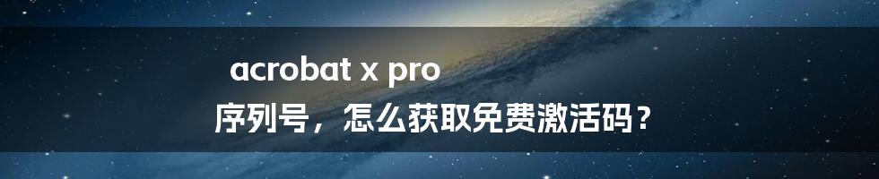 acrobat x pro 序列号，怎么获取免费激活码？