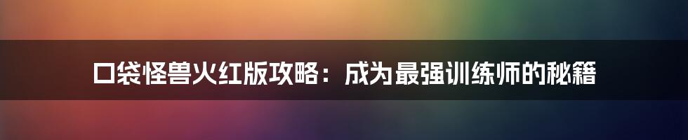 口袋怪兽火红版攻略：成为最强训练师的秘籍