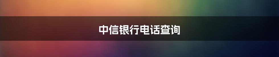 中信银行电话查询