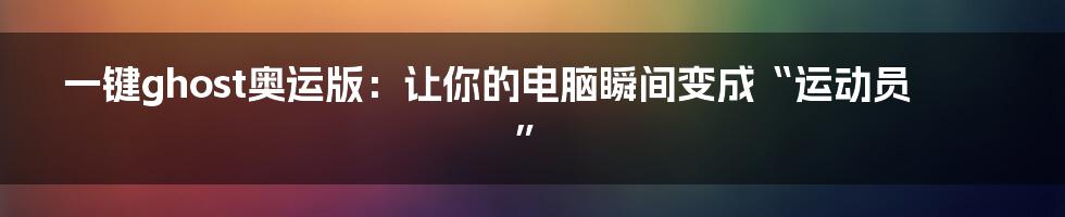 一键ghost奥运版：让你的电脑瞬间变成“运动员”