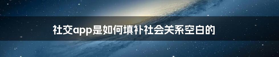 社交app是如何填补社会关系空白的