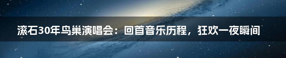 滚石30年鸟巢演唱会：回首音乐历程，狂欢一夜瞬间