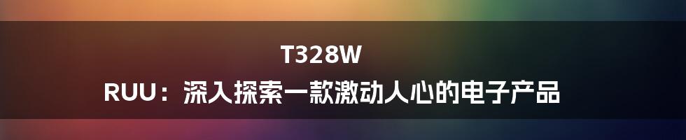 T328W RUU：深入探索一款激动人心的电子产品