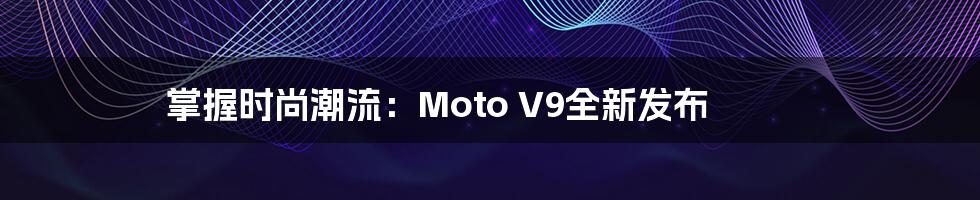 掌握时尚潮流：Moto V9全新发布