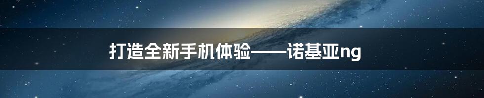 打造全新手机体验——诺基亚ng