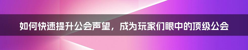 如何快速提升公会声望，成为玩家们眼中的顶级公会