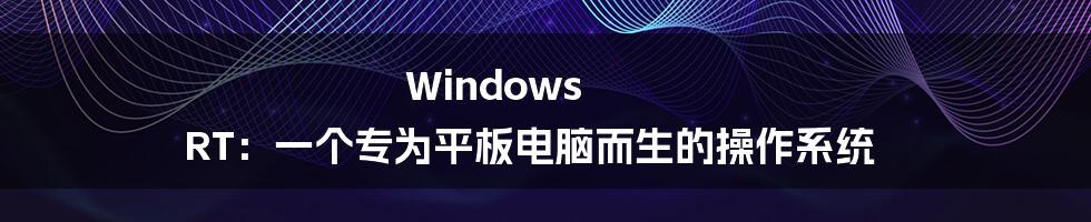 Windows RT：一个专为平板电脑而生的操作系统