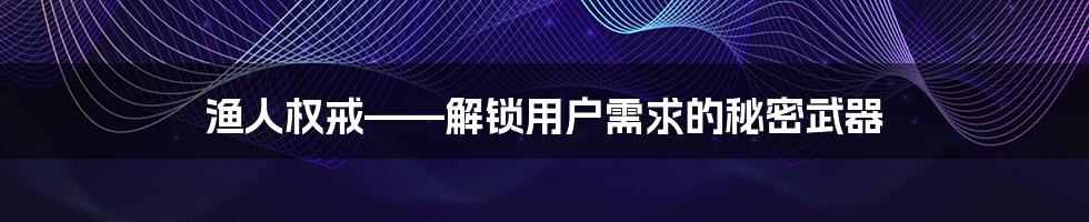 渔人权戒——解锁用户需求的秘密武器