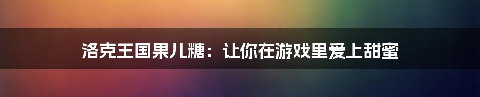 洛克王国果儿糖：让你在游戏里爱上甜蜜