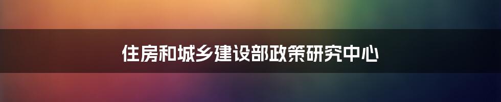 住房和城乡建设部政策研究中心