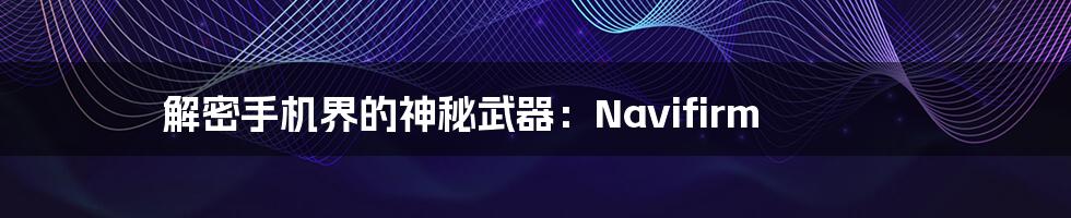 解密手机界的神秘武器：Navifirm