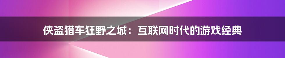 侠盗猎车狂野之城：互联网时代的游戏经典