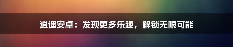 逍遥安卓：发现更多乐趣，解锁无限可能