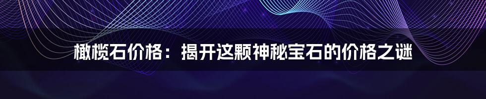 橄榄石价格：揭开这颗神秘宝石的价格之谜