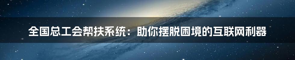 全国总工会帮扶系统：助你摆脱困境的互联网利器