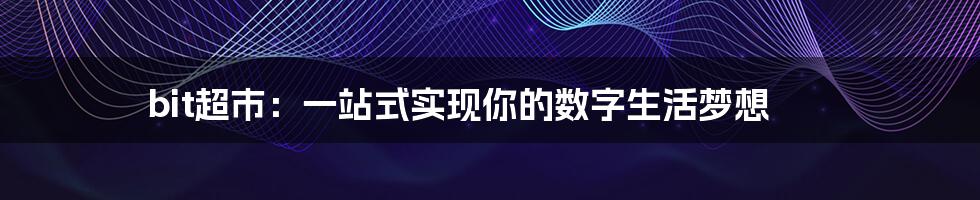 bit超市：一站式实现你的数字生活梦想