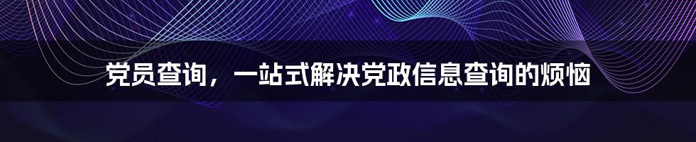 党员查询，一站式解决党政信息查询的烦恼