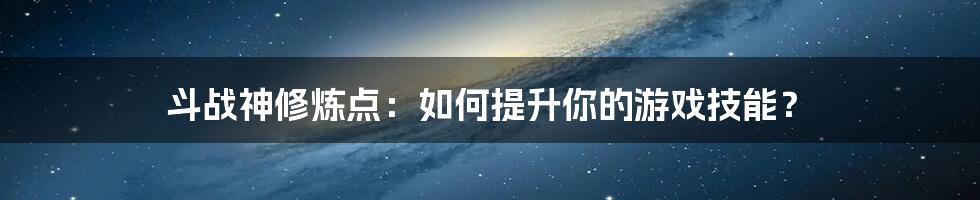 斗战神修炼点：如何提升你的游戏技能？