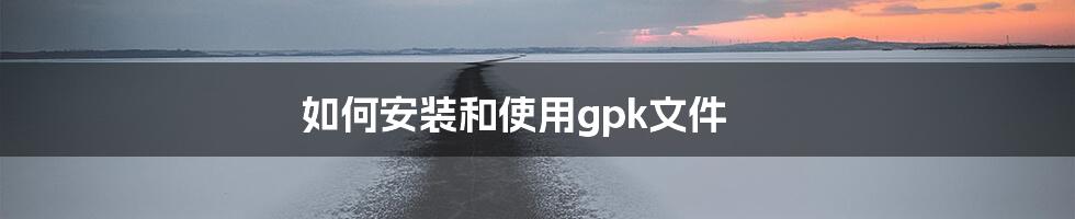 如何安装和使用gpk文件