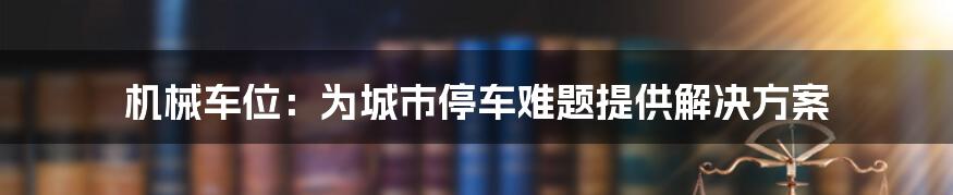 机械车位：为城市停车难题提供解决方案