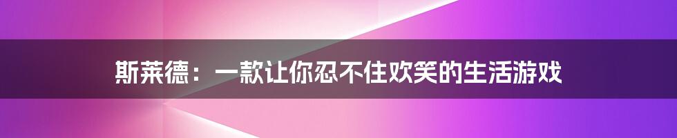 斯莱德：一款让你忍不住欢笑的生活游戏