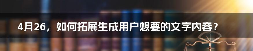 4月26，如何拓展生成用户想要的文字内容？