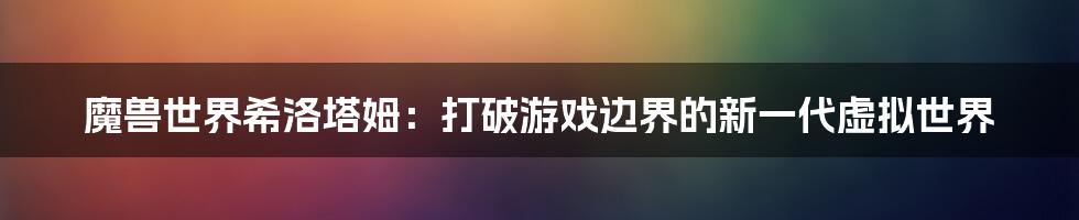 魔兽世界希洛塔姆：打破游戏边界的新一代虚拟世界