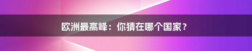 欧洲最高峰：你猜在哪个国家？